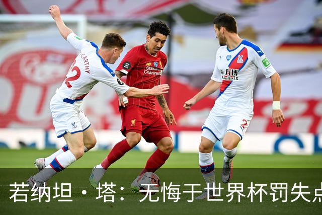 若纳坦·塔：无悔于世界杯罚失点球，将助拜仁新赛季全线争冠